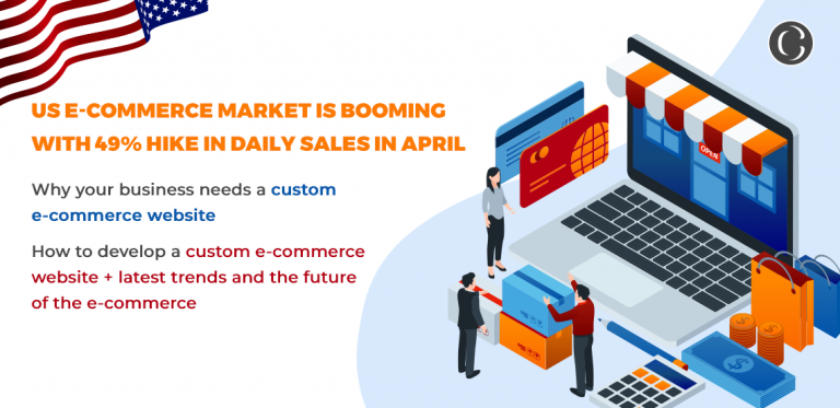 US e-commerce market is booming with 49% hike in daily sales in April: Why your business needs a custom e-commerce website + How to develop a custom e-commerce website + latest trends and the future of the e-commerce