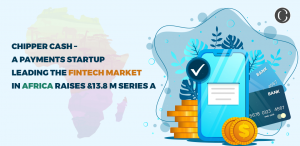 Chipper Cash - A Payments Startup Leading The FinTech Market In Africa raises 13.8 M series A